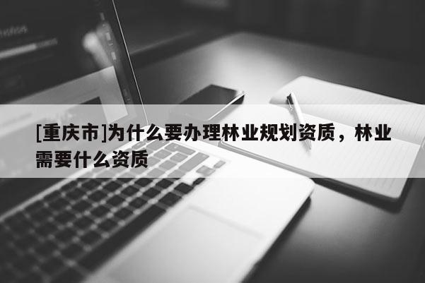 [重慶市]為什么要辦理林業(yè)規(guī)劃資質(zhì)，林業(yè)需要什么資質(zhì)