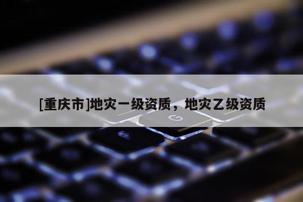 [重慶市]地災一級資質，地災乙級資質
