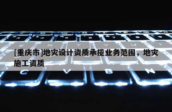 [重慶市]地災設計資質承攬業務范圍，地災施工資質