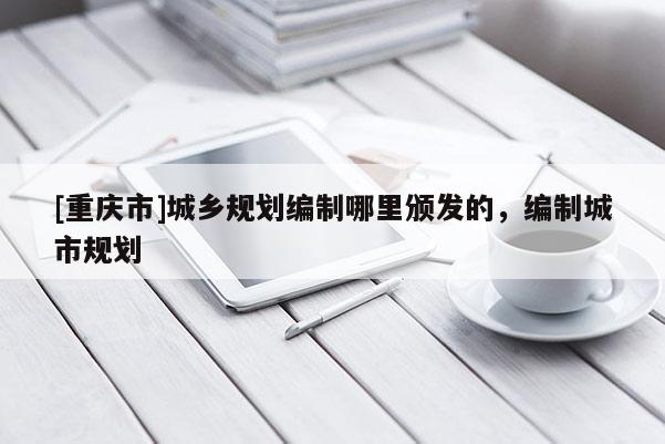 [重慶市]城鄉規劃編制哪里頒發的，編制城市規劃