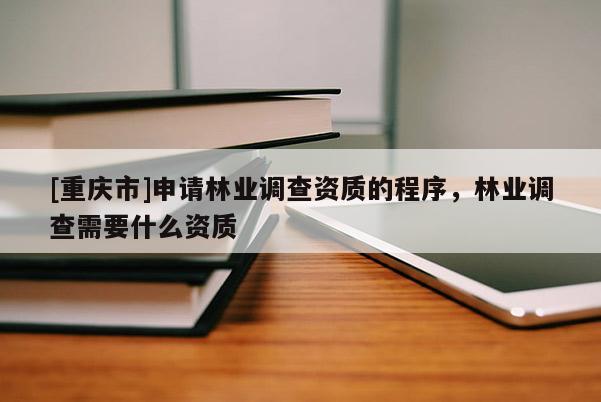 [重慶市]申請林業調查資質的程序，林業調查需要什么資質