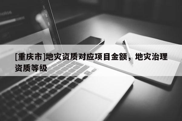 [重慶市]地災資質對應項目金額，地災治理資質等級