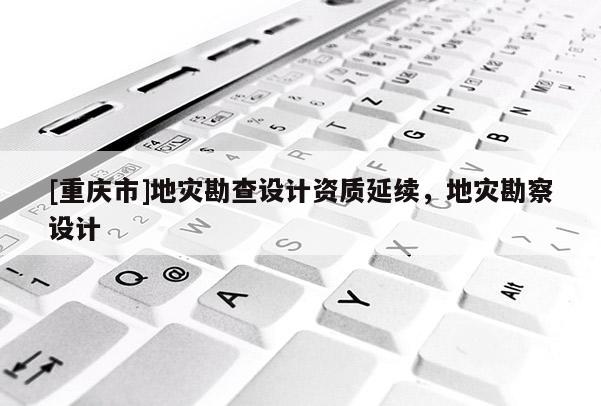 [重慶市]地災勘查設計資質延續，地災勘察設計