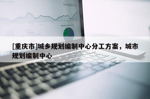 [重慶市]城鄉規劃編制中心分工方案，城市規劃編制中心