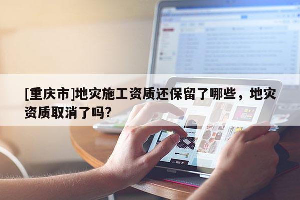 [重慶市]地災施工資質還保留了哪些，地災資質取消了嗎?