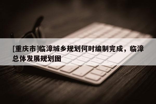 [重慶市]臨漳城鄉規劃何時編制完成，臨漳總體發展規劃圖
