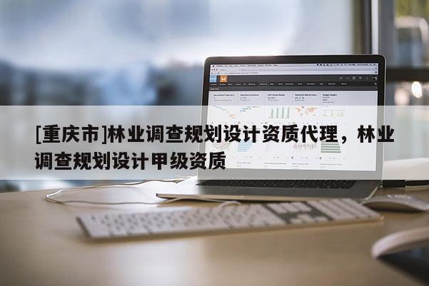 [重慶市]林業調查規劃設計資質 *** ，林業調查規劃設計甲級資質