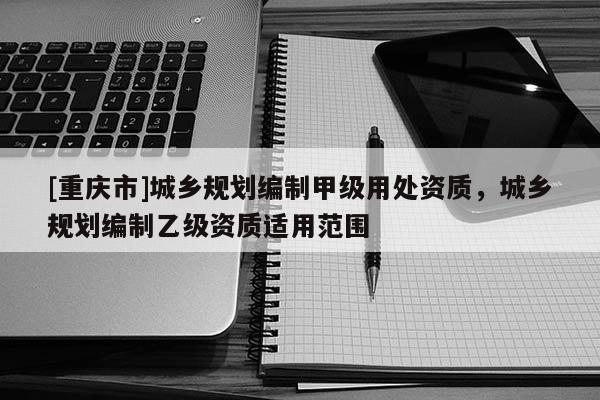 [重慶市]城鄉規劃編制甲級用處資質，城鄉規劃編制乙級資質適用范圍