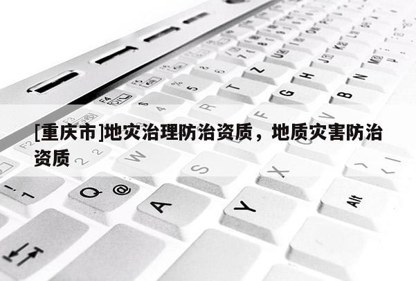 [重慶市]地災治理防治資質，地質災害防治資質