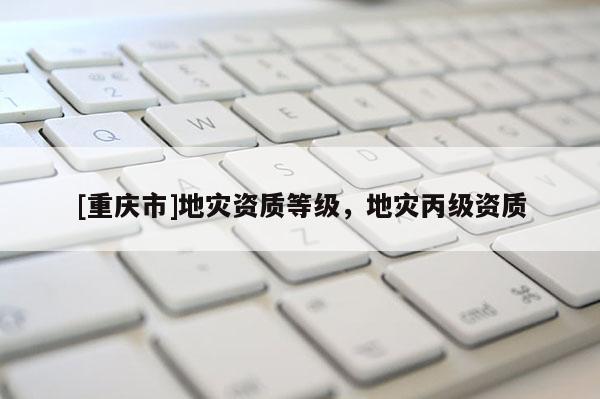 [重慶市]地災資質等級，地災丙級資質