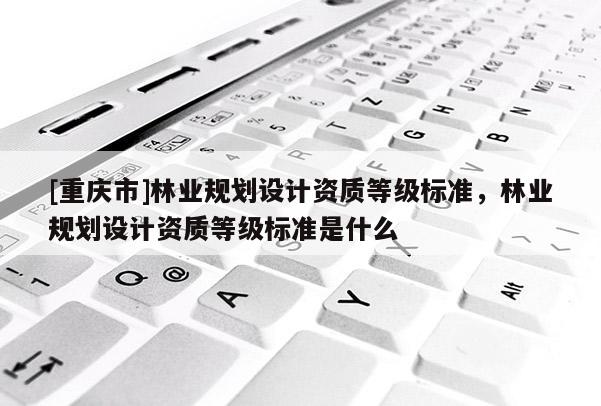 [重慶市]林業規劃設計資質等級標準，林業規劃設計資質等級標準是什么