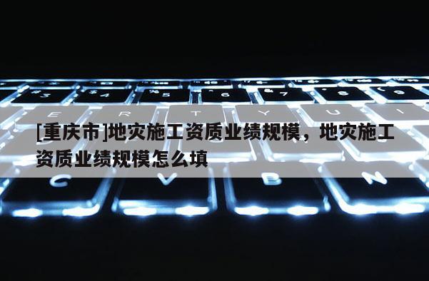 [重慶市]地災施工資質業績規模，地災施工資質業績規模怎么填
