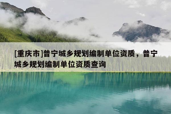 [重慶市]普寧城鄉規劃編制單位資質，普寧城鄉規劃編制單位資質查詢