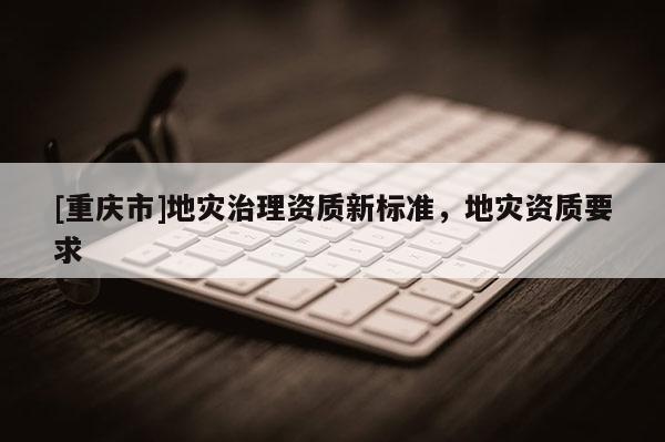 [重慶市]地災治理資質新標準，地災資質要求