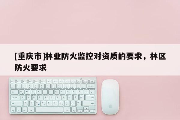 [重慶市]林業防火監控對資質的要求，林區防火要求