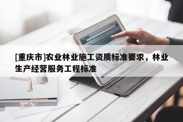 [重慶市]農(nóng)業(yè)林業(yè)施工資質(zhì)標準要求，林業(yè)生產(chǎn)經(jīng)營服務工程標準