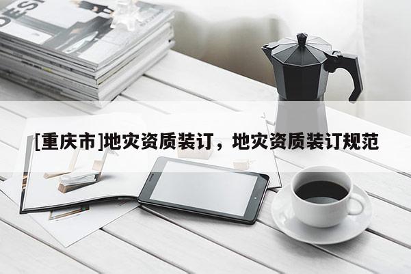 [重慶市]地災(zāi)資質(zhì)裝訂，地災(zāi)資質(zhì)裝訂規(guī)范
