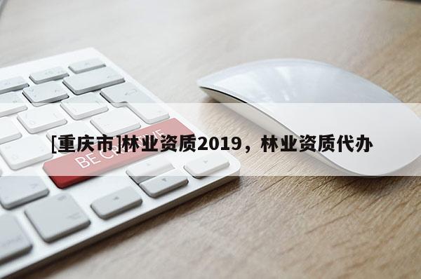 [重慶市]林業資質2019，林業資質代辦