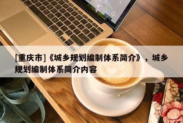 [重慶市]《城鄉規劃編制體系簡介》，城鄉規劃編制體系簡介內容