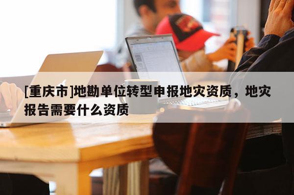 [重慶市]地勘單位轉型申報地災資質，地災報告需要什么資質