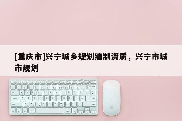 [重慶市]興寧城鄉規劃編制資質，興寧市城市規劃