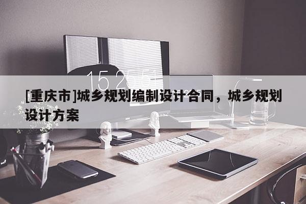[重慶市]城鄉(xiāng)規(guī)劃編制設計合同，城鄉(xiāng)規(guī)劃設計方案