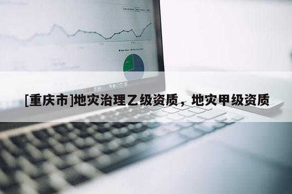 [重慶市]地災治理乙級資質，地災甲級資質