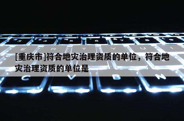 [重慶市]符合地災治理資質的單位，符合地災治理資質的單位是