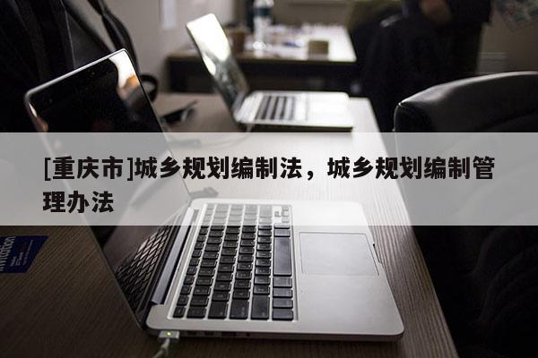 [重慶市]城鄉規劃編制法，城鄉規劃編制管理辦法