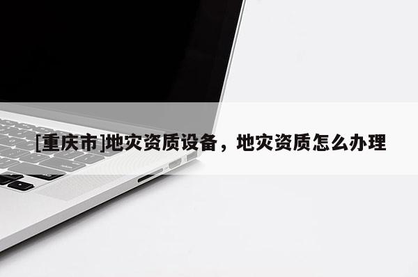 [重慶市]地災(zāi)資質(zhì)設(shè)備，地災(zāi)資質(zhì)怎么辦理