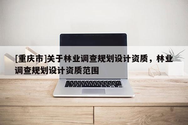 [重慶市]關(guān)于林業(yè)調(diào)查規(guī)劃設(shè)計(jì)資質(zhì)，林業(yè)調(diào)查規(guī)劃設(shè)計(jì)資質(zhì)范圍