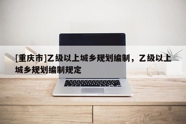 [重慶市]乙級以上城鄉規劃編制，乙級以上城鄉規劃編制規定