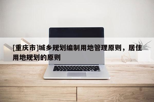 [重慶市]城鄉規劃編制用地管理原則，居住用地規劃的原則
