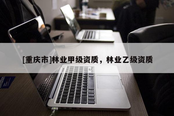 [重慶市]林業(yè)甲級資質(zhì)，林業(yè)乙級資質(zhì)