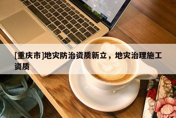 [重慶市]地災防治資質新立，地災治理施工資質