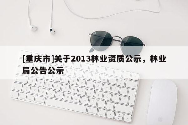 [重慶市]關于2013林業資質公示，林業局公告公示