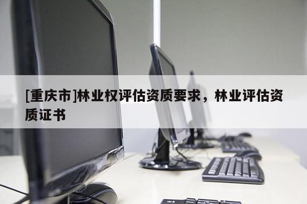 [重慶市]林業權評估資質要求，林業評估資質證書