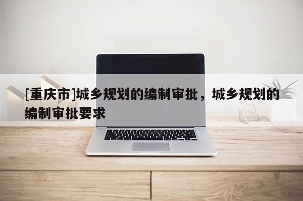 [重慶市]城鄉規劃的編制審批，城鄉規劃的編制審批要求