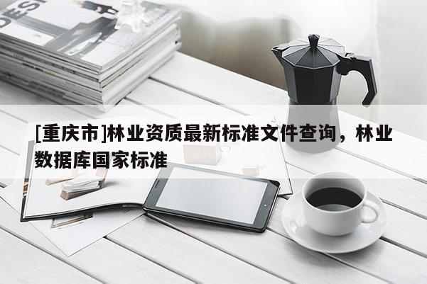 [重慶市]林業(yè)資質(zhì)最新標準文件查詢，林業(yè)數(shù)據(jù)庫國家標準