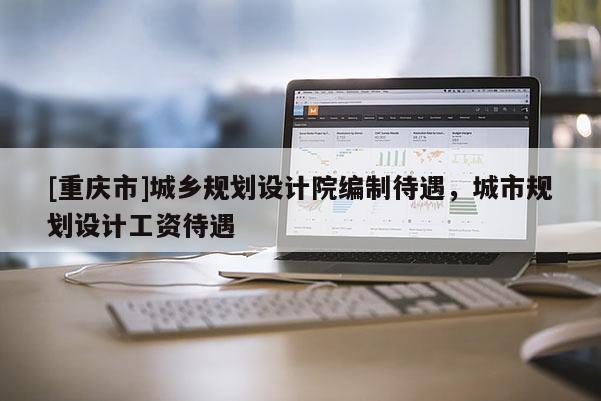 [重慶市]城鄉規劃設計院編制待遇，城市規劃設計工資待遇