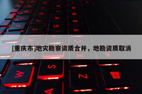 [重慶市]地災勘察資質合并，地勘資質取消
