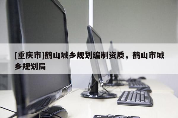 [重慶市]鶴山城鄉(xiāng)規(guī)劃編制資質(zhì)，鶴山市城鄉(xiāng)規(guī)劃局