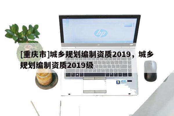 [重慶市]城鄉(xiāng)規(guī)劃編制資質(zhì)2019，城鄉(xiāng)規(guī)劃編制資質(zhì)2019級(jí)