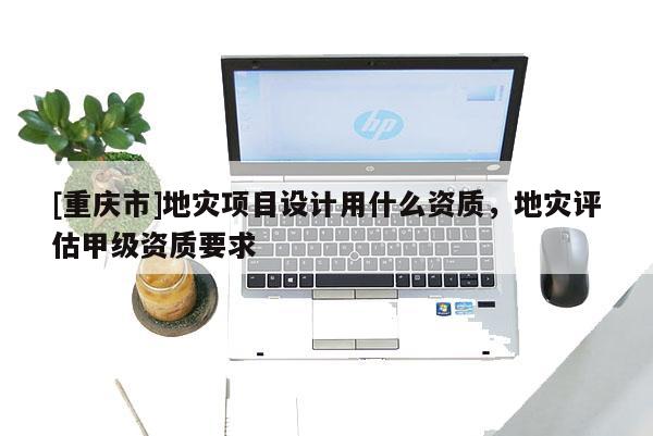 [重慶市]地災(zāi)項(xiàng)目設(shè)計(jì)用什么資質(zhì)，地災(zāi)評(píng)估甲級(jí)資質(zhì)要求