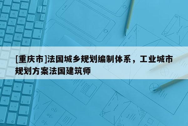 [重慶市]法國城鄉(xiāng)規(guī)劃編制體系，工業(yè)城市規(guī)劃方案法國建筑師