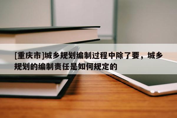 [重慶市]城鄉(xiāng)規(guī)劃編制過程中除了要，城鄉(xiāng)規(guī)劃的編制責任是如何規(guī)定的