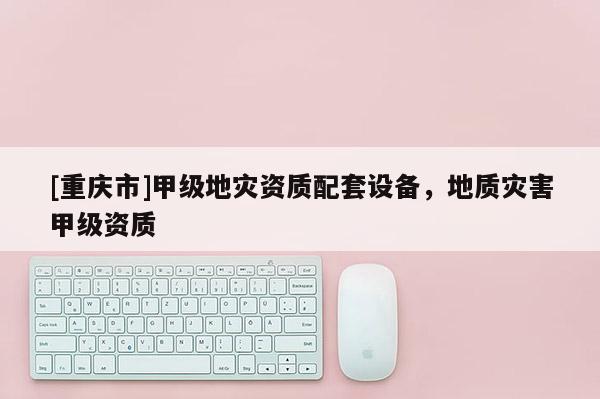 [重慶市]甲級地災資質配套設備，地質災害甲級資質