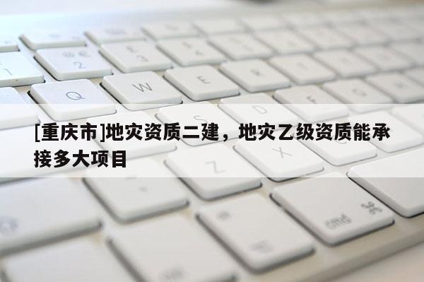[重慶市]地災資質二建，地災乙級資質能承接多大項目
