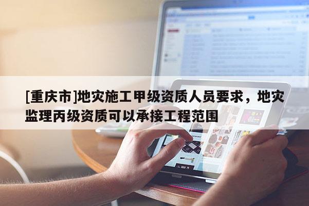 [重慶市]地災(zāi)施工甲級(jí)資質(zhì)人員要求，地災(zāi)監(jiān)理丙級(jí)資質(zhì)可以承接工程范圍
