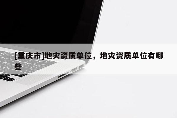[重慶市]地災資質單位，地災資質單位有哪些